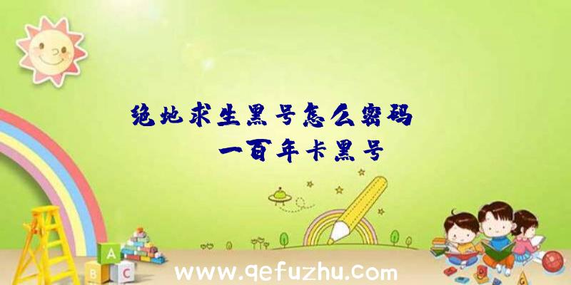 「绝地求生黑号怎么密码」|pubg一百年卡黑号